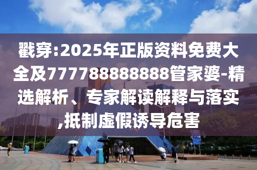 戳穿:2025年正版資料免費(fèi)大全及777788888888管家婆-精選解析、專家解讀解釋與落實(shí),抵制虛假誘導(dǎo)危害
