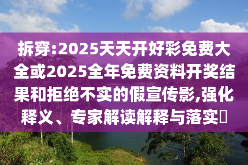 拆穿:2025天天開好彩免費(fèi)大全或2025全年免費(fèi)資料開獎(jiǎng)結(jié)果和拒絕不實(shí)的假宣傳影,強(qiáng)化釋義、專家解讀解釋與落實(shí)?