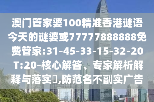 澳門管家婆100精準香港謎語今天的謎婆或77777888888免費管家:31-45-33-15-32-20 T:20-核心解答、專家解析解釋與落實?,防范名不副實廣告
