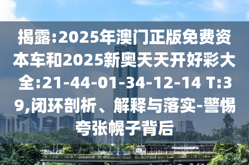 揭露:2025年澳門正版免費資本車和2025新奧天天開好彩大全:21-44-01-34-12-14 T:39,閉環(huán)剖析、解釋與落實-警惕夸張幌子背后