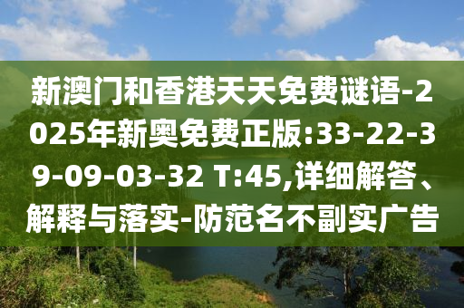 新澳門(mén)和香港天天免費(fèi)謎語(yǔ)-2025年新奧免費(fèi)正版:33-22-39-09-03-32 T:45,詳細(xì)解答、解釋與落實(shí)-防范名不副實(shí)廣告