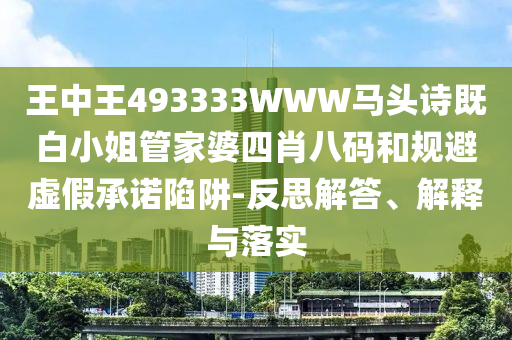 王中王493333WWW馬頭詩(shī)既白小姐管家婆四肖八碼和規(guī)避虛假承諾陷阱-反思解答、解釋與落實(shí)