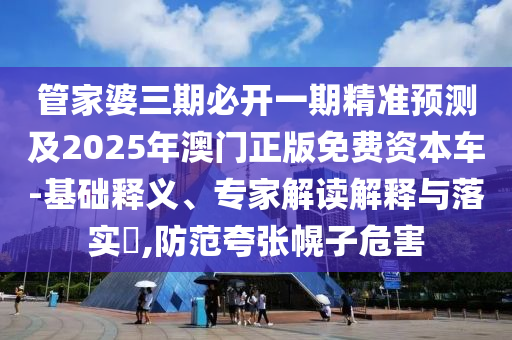 管家婆三期必開一期精準預測及2025年澳門正版免費資本車-基礎釋義、專家解讀解釋與落實?,防范夸張幌子危害