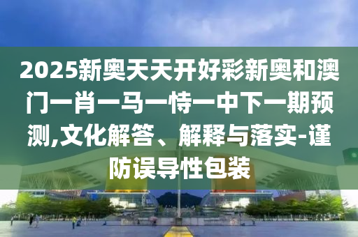 2025新奧天天開好彩新奧和澳門一肖一馬一恃一中下一期預(yù)測(cè),文化解答、解釋與落實(shí)-謹(jǐn)防誤導(dǎo)性包裝