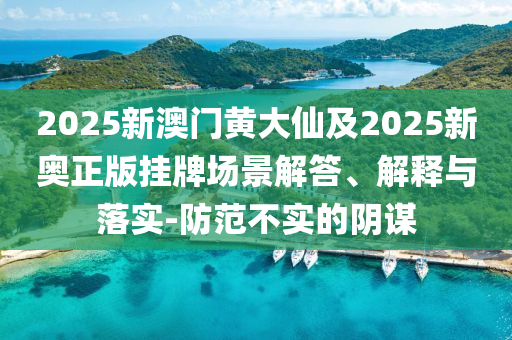 2025新澳門黃大仙及2025新奧正版掛牌場景解答、解釋與落實-防范不實的陰謀