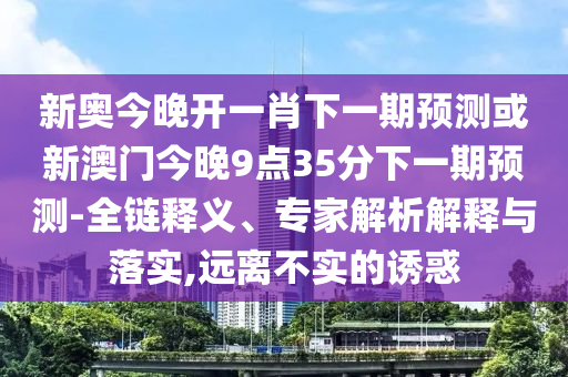 新奧今晚開一肖下一期預(yù)測或新澳門今晚9點(diǎn)35分下一期預(yù)測-全鏈釋義、專家解析解釋與落實(shí),遠(yuǎn)離不實(shí)的誘惑