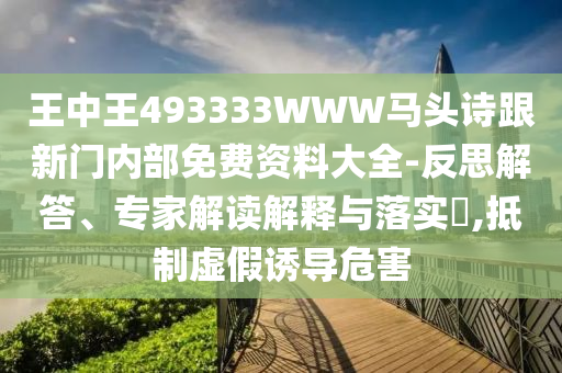 王中王493333WWW馬頭詩跟新門內(nèi)部免費(fèi)資料大全-反思解答、專家解讀解釋與落實?,抵制虛假誘導(dǎo)危害