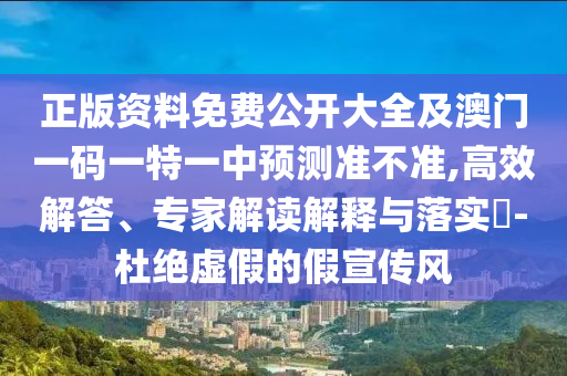 正版資料免費公開大全及澳門一碼一特一中預(yù)測準不準,高效解答、專家解讀解釋與落實?-杜絕虛假的假宣傳風(fēng)
