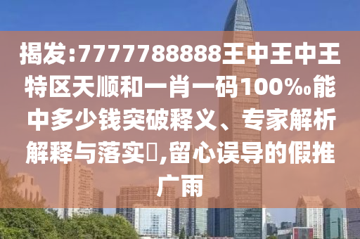 揭發(fā):7777788888王中王中王特區(qū)天順和一肖一碼100‰能中多少錢突破釋義、專家解析解釋與落實?,留心誤導(dǎo)的假推廣雨