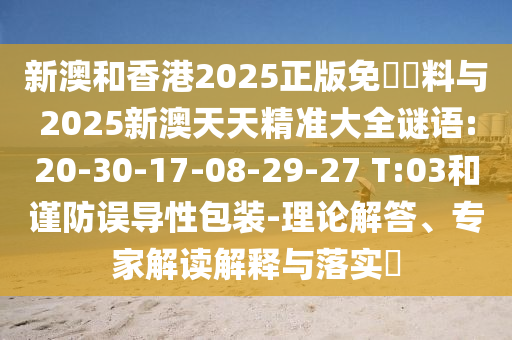 新澳和香港2025正版免費資料與2025新澳天天精準(zhǔn)大全謎語:20-30-17-08-29-27 T:03和謹(jǐn)防誤導(dǎo)性包裝-理論解答、專家解讀解釋與落實?