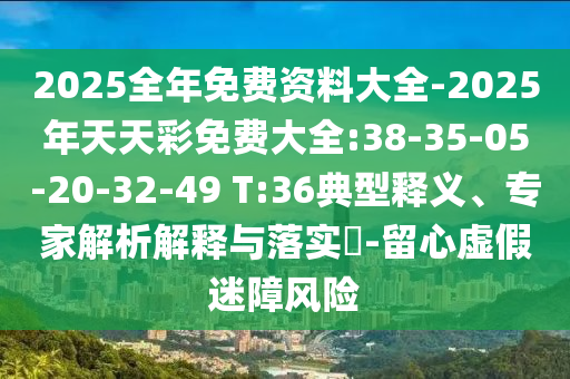 2025全年免費(fèi)資料大全-2025年天天彩免費(fèi)大全:38-35-05-20-32-49 T:36典型釋義、專家解析解釋與落實(shí)?-留心虛假迷障風(fēng)險(xiǎn)
