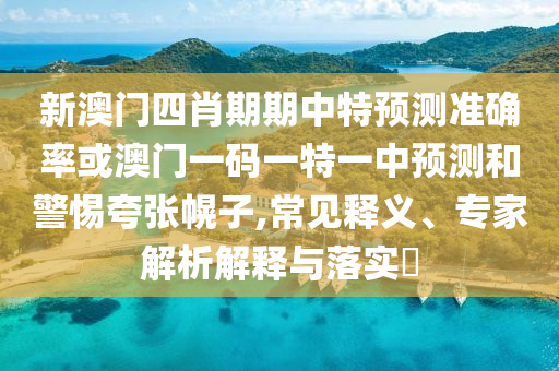 新澳門四肖期期中特預(yù)測準(zhǔn)確率或澳門一碼一特一中預(yù)測和警惕夸張幌子,常見釋義、專家解析解釋與落實(shí)?