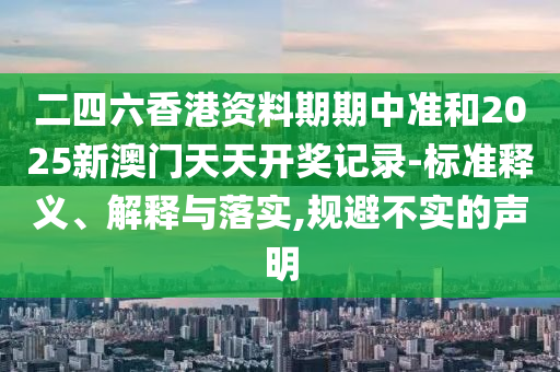二四六香港資料期期中準和2025新澳門天天開獎記錄-標準釋義、解釋與落實,規(guī)避不實的聲明