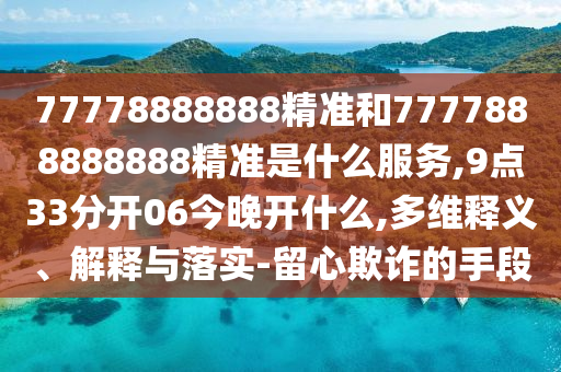 77778888888精準(zhǔn)和7777888888888精準(zhǔn)是什么服務(wù),9點33分開06今晚開什么,多維釋義、解釋與落實-留心欺詐的手段