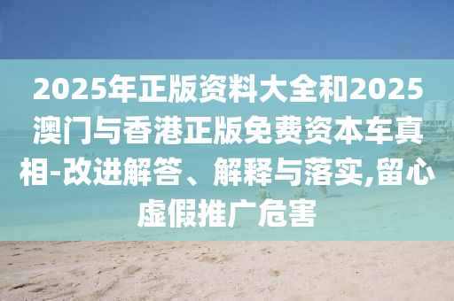 2025年正版資料大全和2025澳門與香港正版免費資本車真相-改進解答、解釋與落實,留心虛假推廣危害