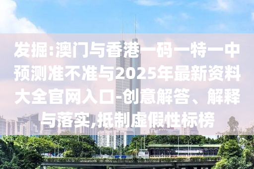 發(fā)掘:澳門與香港一碼一特一中預(yù)測(cè)準(zhǔn)不準(zhǔn)與2025年最新資料大全官網(wǎng)入口-創(chuàng)意解答、解釋與落實(shí),抵制虛假性標(biāo)榜