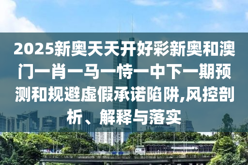 2025新奧天天開好彩新奧和澳門一肖一馬一恃一中下一期預測和規(guī)避虛假承諾陷阱,風控剖析、解釋與落實