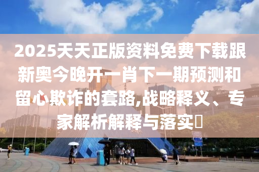 2025天天正版資料免費下載跟新奧今晚開一肖下一期預測和留心欺詐的套路,戰(zhàn)略釋義、專家解析解釋與落實?