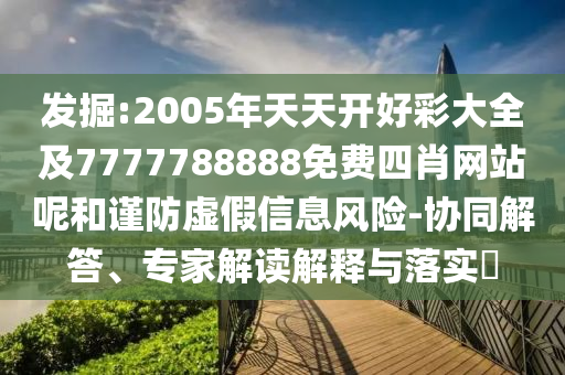 發(fā)掘:2005年天天開好彩大全及7777788888免費四肖網(wǎng)站呢和謹(jǐn)防虛假信息風(fēng)險-協(xié)同解答、專家解讀解釋與落實?