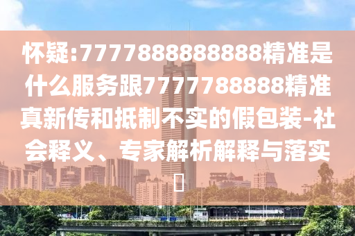 懷疑:7777888888888精準是什么服務跟7777788888精準真新傳和抵制不實的假包裝-社會釋義、專家解析解釋與落實?