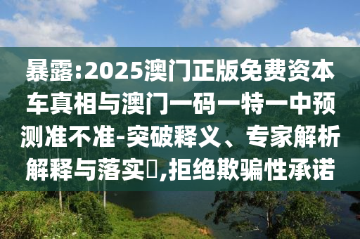 暴露:2025澳門正版免費(fèi)資本車真相與澳門一碼一特一中預(yù)測準(zhǔn)不準(zhǔn)-突破釋義、專家解析解釋與落實(shí)?,拒絕欺騙性承諾
