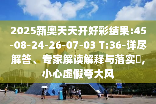 2025新奧天天開好彩結(jié)果:45-08-24-26-07-03 T:36-詳盡解答、專家解讀解釋與落實?,小心虛假夸大風(fēng)
