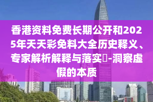 香港資料免費(fèi)長期公開和2025年天天彩免料大全歷史釋義、專家解析解釋與落實(shí)?-洞察虛假的本質(zhì)