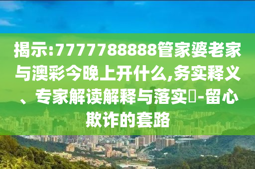 揭示:7777788888管家婆老家與澳彩今晚上開什么,務(wù)實(shí)釋義、專家解讀解釋與落實(shí)?-留心欺詐的套路