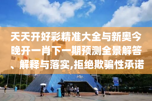 天天開(kāi)好彩精準(zhǔn)大全與新奧今晚開(kāi)一肖下一期預(yù)測(cè)全景解答、解釋與落實(shí),拒絕欺騙性承諾