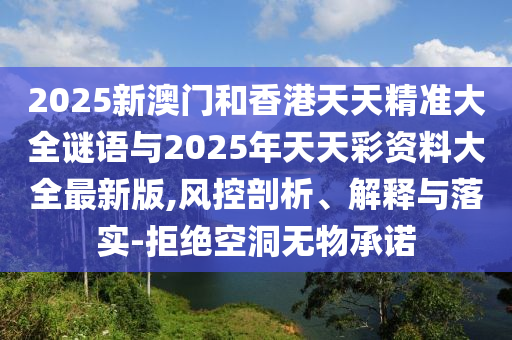 2025新澳門(mén)和香港天天精準(zhǔn)大全謎語(yǔ)與2025年天天彩資料大全最新版,風(fēng)控剖析、解釋與落實(shí)-拒絕空洞無(wú)物承諾