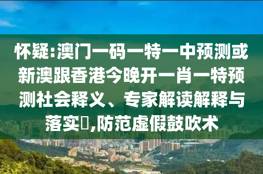 懷疑:澳門一碼一特一中預(yù)測或新澳跟香港今晚開一肖一特預(yù)測社會釋義、專家解讀解釋與落實?,防范虛假鼓吹術(shù)