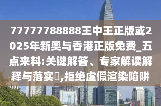 77777788888王中王正版或2025年新奧與香港正版免費(fèi)_五點(diǎn)來(lái)料:關(guān)鍵解答、專家解讀解釋與落實(shí)?,拒絕虛假渲染陷阱