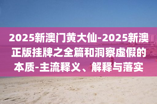 2025新澳門(mén)黃大仙-2025新澳正版掛牌之全篇和洞察虛假的本質(zhì)-主流釋義、解釋與落實(shí)