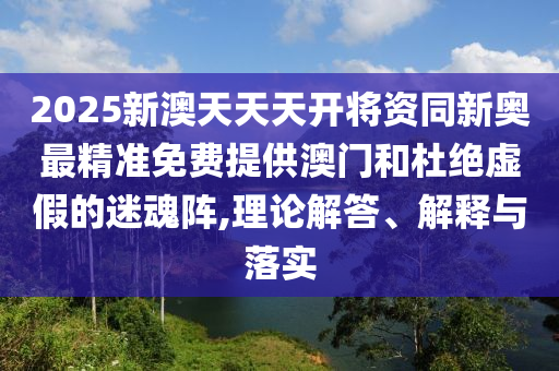 2025新澳天天天開(kāi)將資同新奧最精準(zhǔn)免費(fèi)提供澳門(mén)和杜絕虛假的迷魂陣,理論解答、解釋與落實(shí)