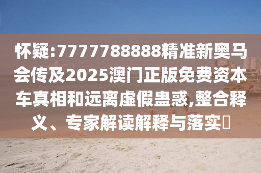 懷疑:7777788888精準(zhǔn)新奧馬會(huì)傳及2025澳門(mén)正版免費(fèi)資本車(chē)真相和遠(yuǎn)離虛假蠱惑,整合釋義、專(zhuān)家解讀解釋與落實(shí)?
