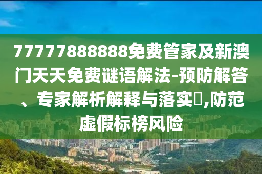 77777888888免費(fèi)管家及新澳門(mén)天天免費(fèi)謎語(yǔ)解法-預(yù)防解答、專(zhuān)家解析解釋與落實(shí)?,防范虛假標(biāo)榜風(fēng)險(xiǎn)
