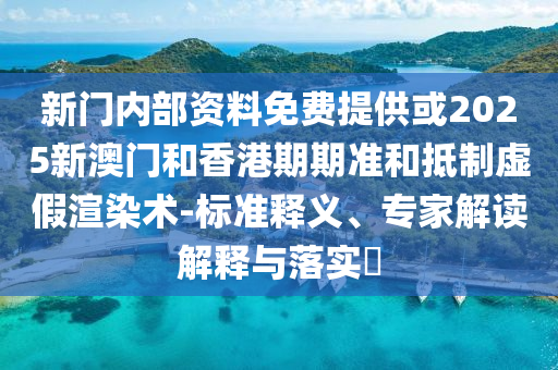 新門(mén)內(nèi)部資料免費(fèi)提供或2025新澳門(mén)和香港期期準(zhǔn)和抵制虛假渲染術(shù)-標(biāo)準(zhǔn)釋義、專(zhuān)家解讀解釋與落實(shí)?