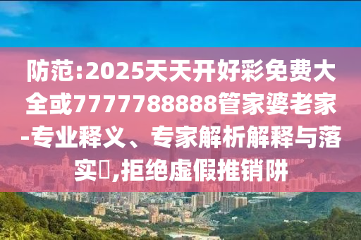 防范:2025天天開(kāi)好彩免費(fèi)大全或7777788888管家婆老家-專(zhuān)業(yè)釋義、專(zhuān)家解析解釋與落實(shí)?,拒絕虛假推銷(xiāo)阱