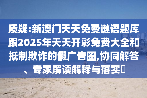 質(zhì)疑:新澳門(mén)天天免費(fèi)謎語(yǔ)題庫(kù)跟2025年天天開(kāi)彩免費(fèi)大全和抵制欺詐的假?gòu)V告圈,協(xié)同解答、專(zhuān)家解讀解釋與落實(shí)?