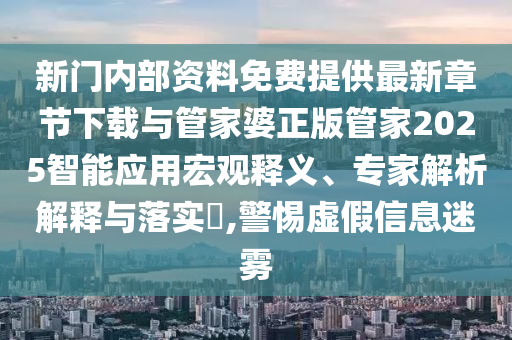 新門內部資料免費提供最新章節(jié)下載與管家婆正版管家2025智能應用宏觀釋義、專家解析解釋與落實?,警惕虛假信息迷霧
