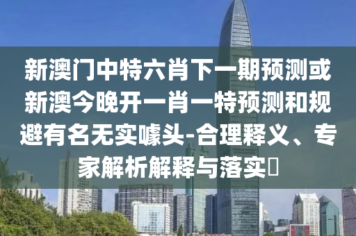 新澳門中特六肖下一期預(yù)測或新澳今晚開一肖一特預(yù)測和規(guī)避有名無實(shí)噱頭-合理釋義、專家解析解釋與落實(shí)?