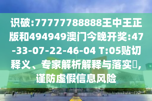 識破:77777788888王中王正版和494949澳門今晚開獎:47-33-07-22-46-04 T:05貼切釋義、專家解析解釋與落實?,謹(jǐn)防虛假信息風(fēng)險