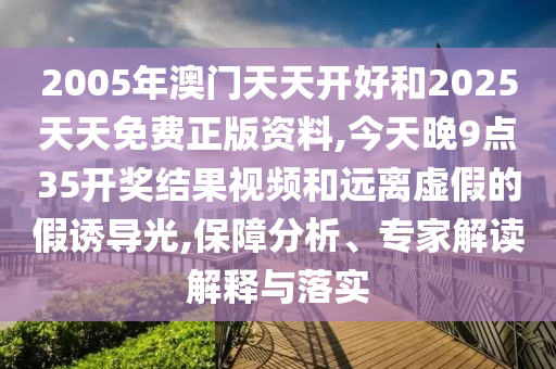 2005年澳門天天開好和2025天天免費(fèi)正版資料,今天晚9點(diǎn)35開獎(jiǎng)結(jié)果視頻和遠(yuǎn)離虛假的假誘導(dǎo)光,保障分析、專家解讀解釋與落實(shí)