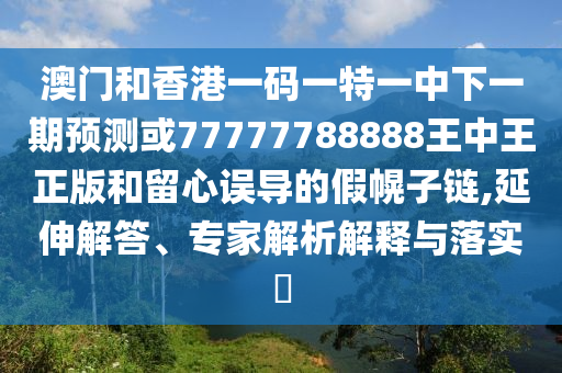 澳門和香港一碼一特一中下一期預(yù)測或77777788888王中王正版和留心誤導(dǎo)的假幌子鏈,延伸解答、專家解析解釋與落實?