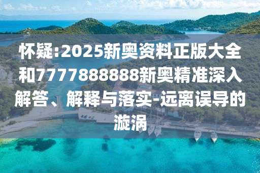 懷疑:2025新奧資料正版大全和7777888888新奧精準(zhǔn)深入解答、解釋與落實(shí)-遠(yuǎn)離誤導(dǎo)的漩渦