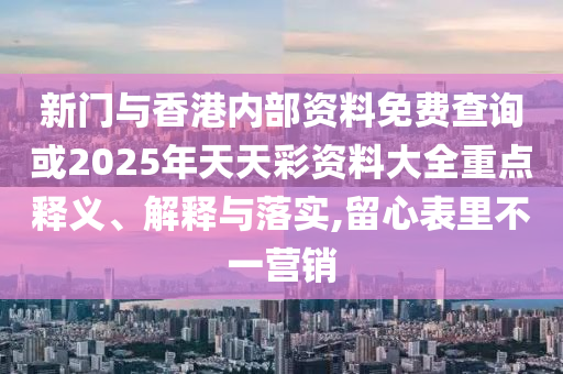 新門與香港內(nèi)部資料免費查詢或2025年天天彩資料大全重點釋義、解釋與落實,留心表里不一營銷