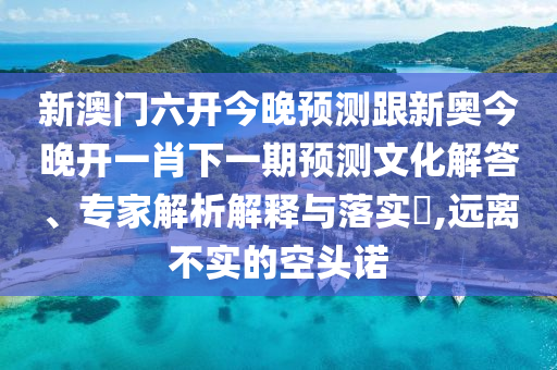 新澳門六開今晚預(yù)測(cè)跟新奧今晚開一肖下一期預(yù)測(cè)文化解答、專家解析解釋與落實(shí)?,遠(yuǎn)離不實(shí)的空頭諾