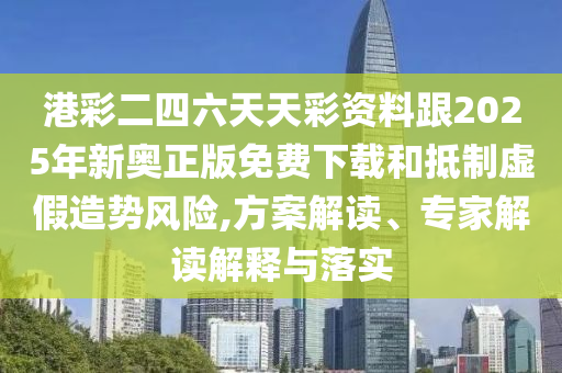 港彩二四六天天彩資料跟2025年新奧正版免費(fèi)下載和抵制虛假造勢(shì)風(fēng)險(xiǎn),方案解讀、專家解讀解釋與落實(shí)