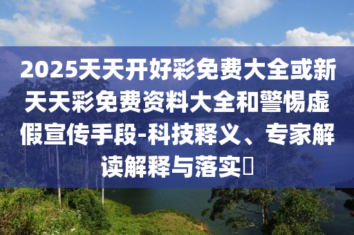 2025天天開好彩免費(fèi)大全或新天天彩免費(fèi)資料大全和警惕虛假宣傳手段-科技釋義、專家解讀解釋與落實(shí)?