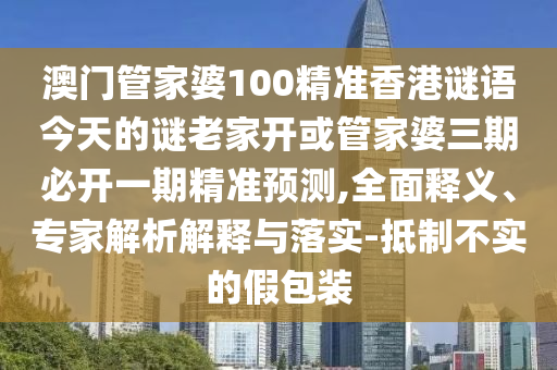 澳門管家婆100精準(zhǔn)香港謎語今天的謎老家開或管家婆三期必開一期精準(zhǔn)預(yù)測(cè),全面釋義、專家解析解釋與落實(shí)-抵制不實(shí)的假包裝